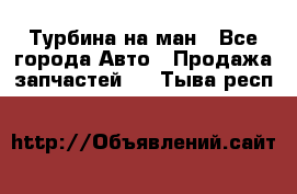 Турбина на ман - Все города Авто » Продажа запчастей   . Тыва респ.